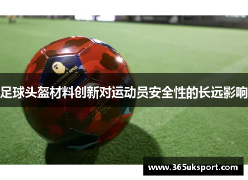 足球头盔材料创新对运动员安全性的长远影响